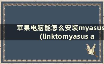 苹果电脑能怎么安装myasus(linktomyasus app安装不了)